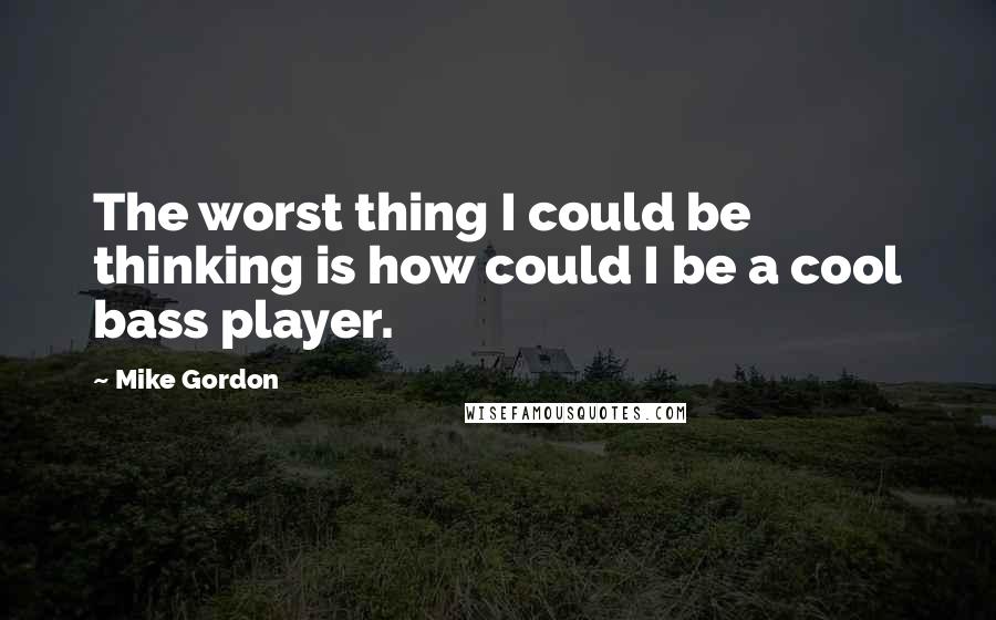 Mike Gordon Quotes: The worst thing I could be thinking is how could I be a cool bass player.