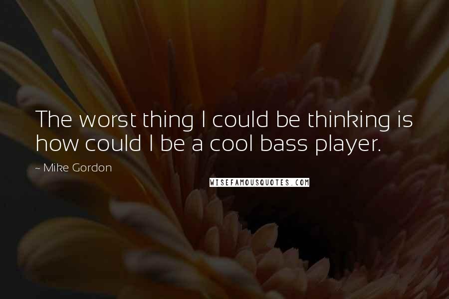 Mike Gordon Quotes: The worst thing I could be thinking is how could I be a cool bass player.