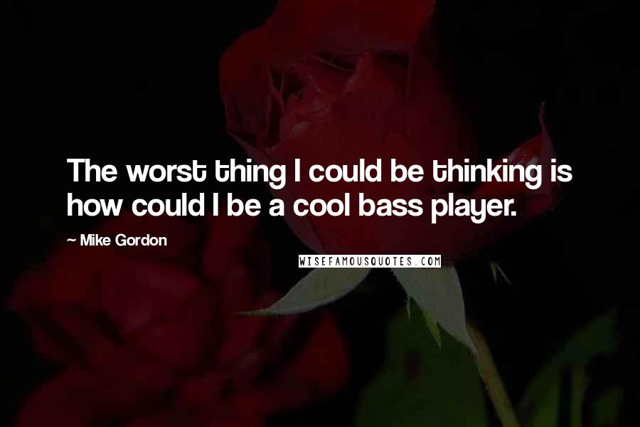 Mike Gordon Quotes: The worst thing I could be thinking is how could I be a cool bass player.