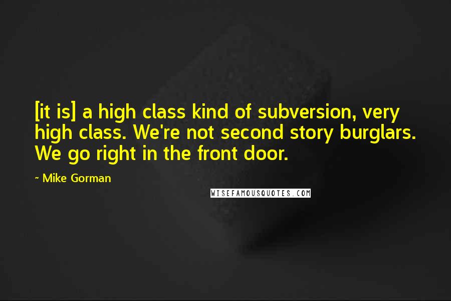 Mike Gorman Quotes: [it is] a high class kind of subversion, very high class. We're not second story burglars. We go right in the front door.