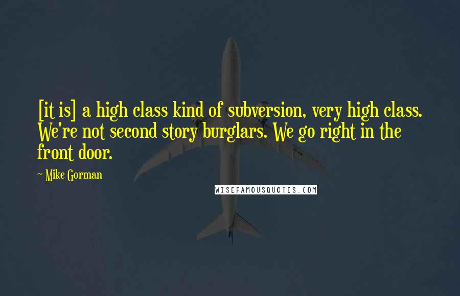 Mike Gorman Quotes: [it is] a high class kind of subversion, very high class. We're not second story burglars. We go right in the front door.