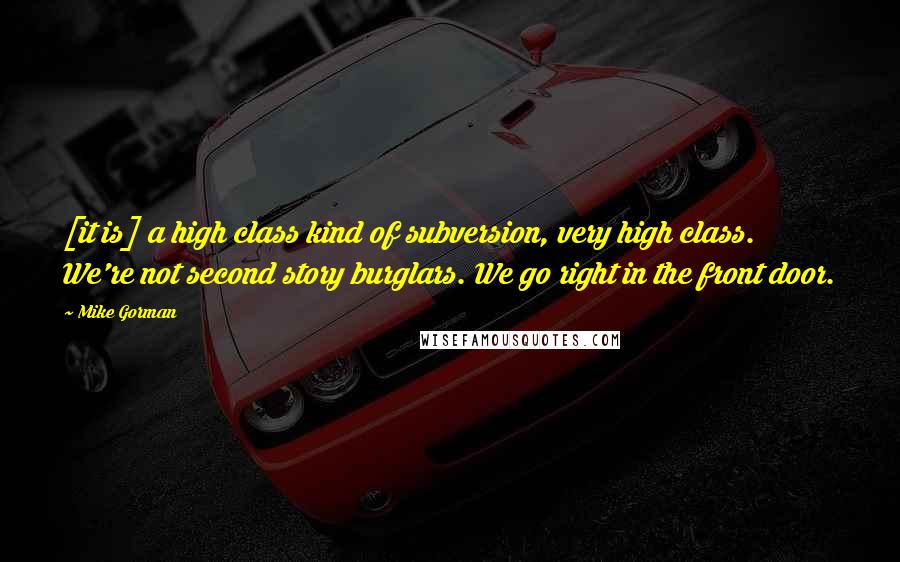 Mike Gorman Quotes: [it is] a high class kind of subversion, very high class. We're not second story burglars. We go right in the front door.