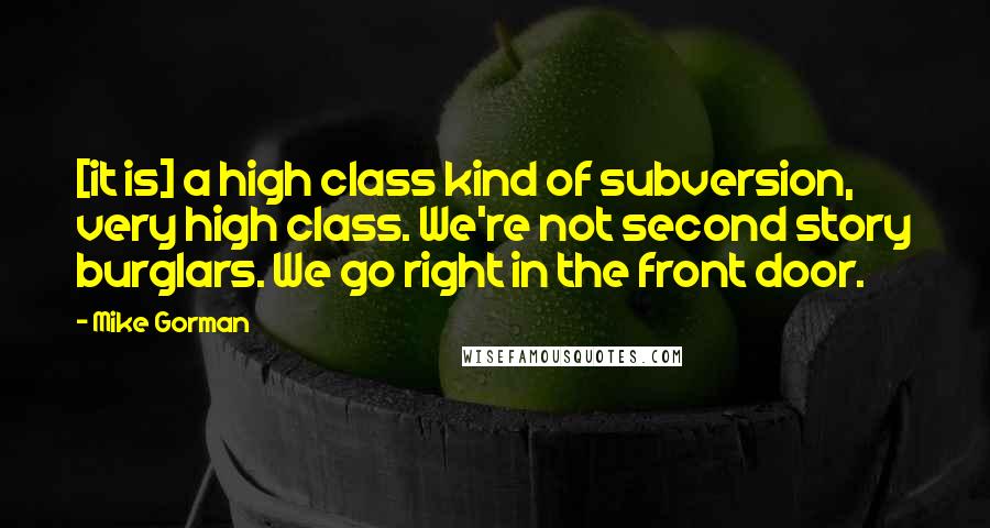 Mike Gorman Quotes: [it is] a high class kind of subversion, very high class. We're not second story burglars. We go right in the front door.