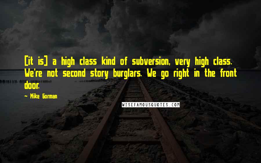 Mike Gorman Quotes: [it is] a high class kind of subversion, very high class. We're not second story burglars. We go right in the front door.