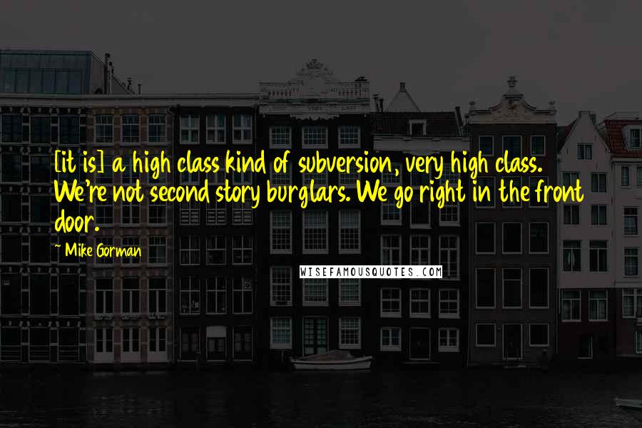 Mike Gorman Quotes: [it is] a high class kind of subversion, very high class. We're not second story burglars. We go right in the front door.