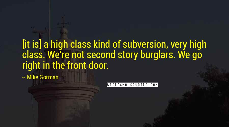 Mike Gorman Quotes: [it is] a high class kind of subversion, very high class. We're not second story burglars. We go right in the front door.