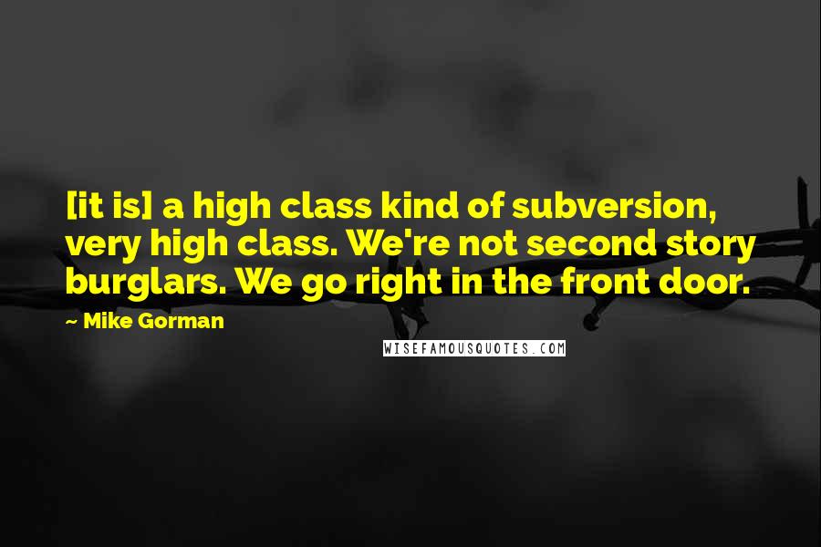 Mike Gorman Quotes: [it is] a high class kind of subversion, very high class. We're not second story burglars. We go right in the front door.