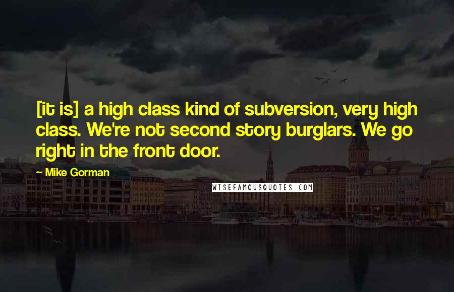 Mike Gorman Quotes: [it is] a high class kind of subversion, very high class. We're not second story burglars. We go right in the front door.