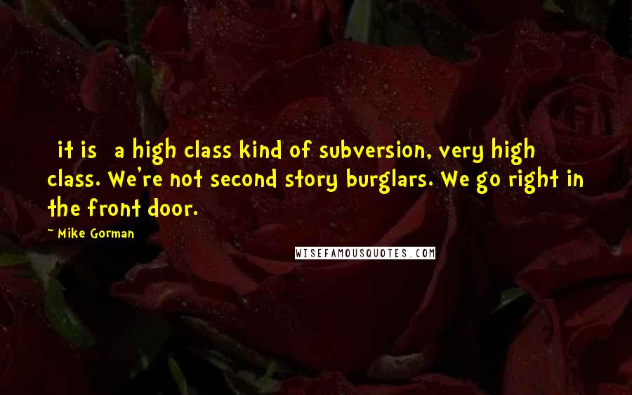 Mike Gorman Quotes: [it is] a high class kind of subversion, very high class. We're not second story burglars. We go right in the front door.