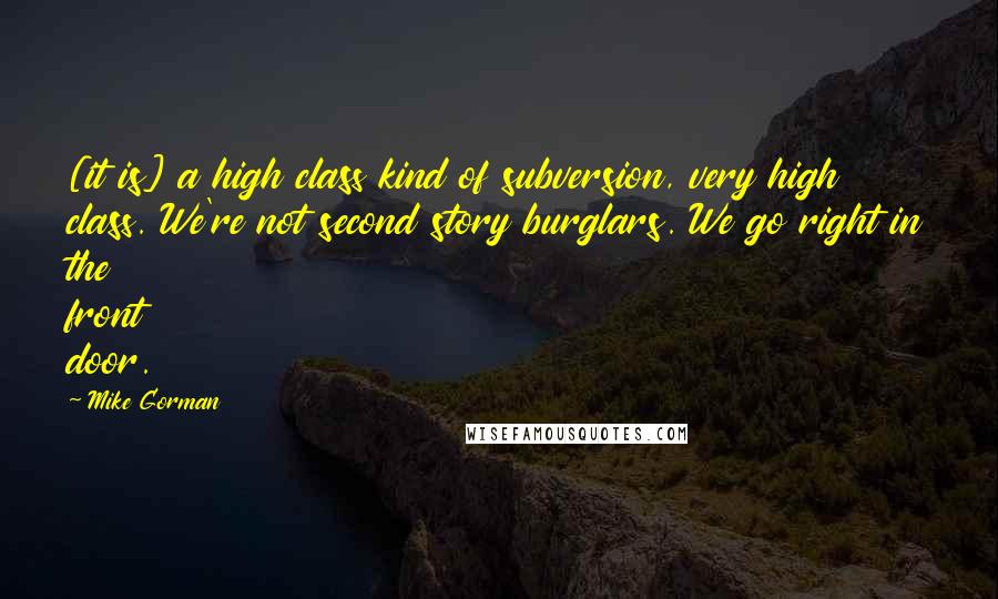 Mike Gorman Quotes: [it is] a high class kind of subversion, very high class. We're not second story burglars. We go right in the front door.