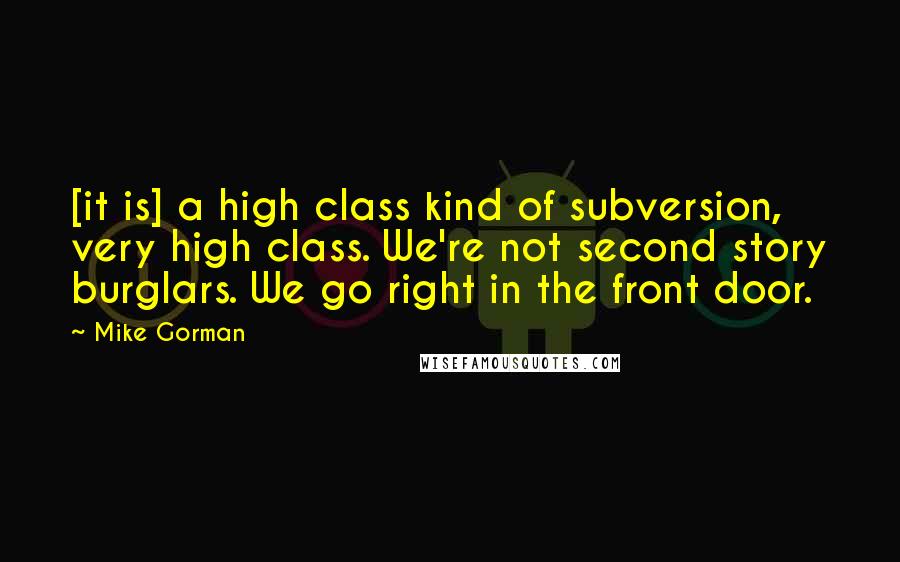 Mike Gorman Quotes: [it is] a high class kind of subversion, very high class. We're not second story burglars. We go right in the front door.