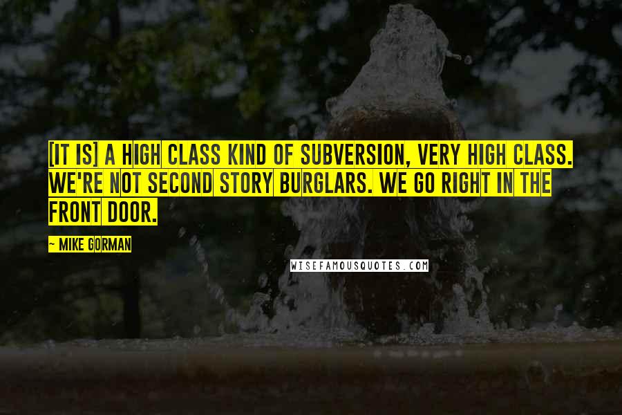 Mike Gorman Quotes: [it is] a high class kind of subversion, very high class. We're not second story burglars. We go right in the front door.