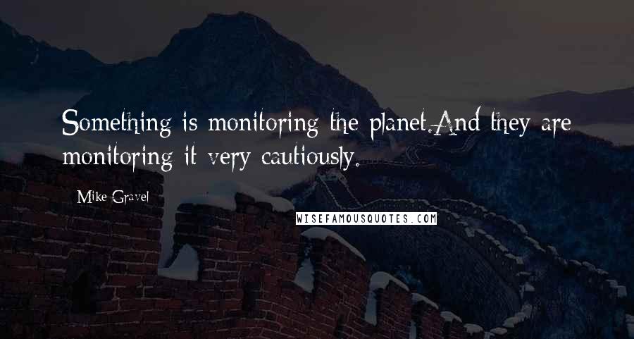Mike Gravel Quotes: Something is monitoring the planet.And they are monitoring it very cautiously.