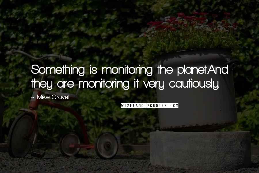 Mike Gravel Quotes: Something is monitoring the planet.And they are monitoring it very cautiously.