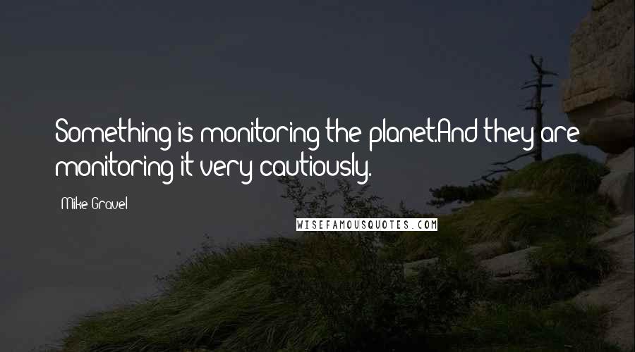 Mike Gravel Quotes: Something is monitoring the planet.And they are monitoring it very cautiously.