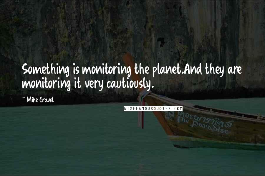 Mike Gravel Quotes: Something is monitoring the planet.And they are monitoring it very cautiously.