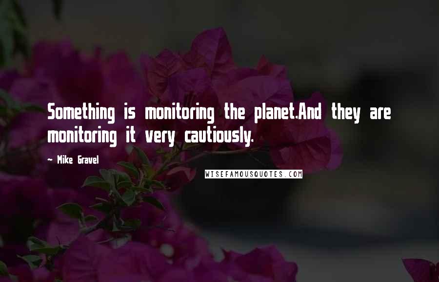 Mike Gravel Quotes: Something is monitoring the planet.And they are monitoring it very cautiously.