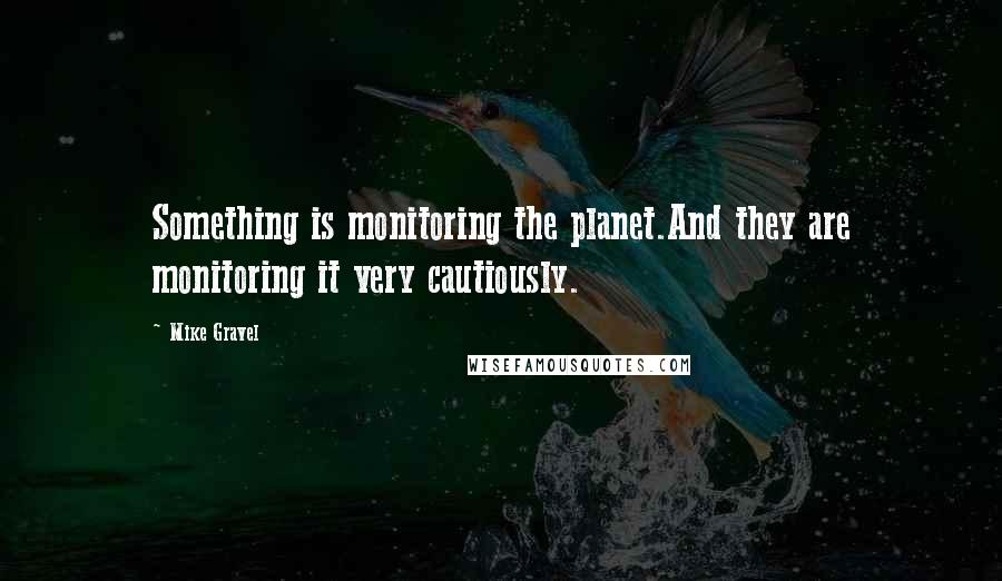 Mike Gravel Quotes: Something is monitoring the planet.And they are monitoring it very cautiously.