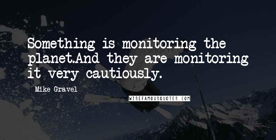 Mike Gravel Quotes: Something is monitoring the planet.And they are monitoring it very cautiously.