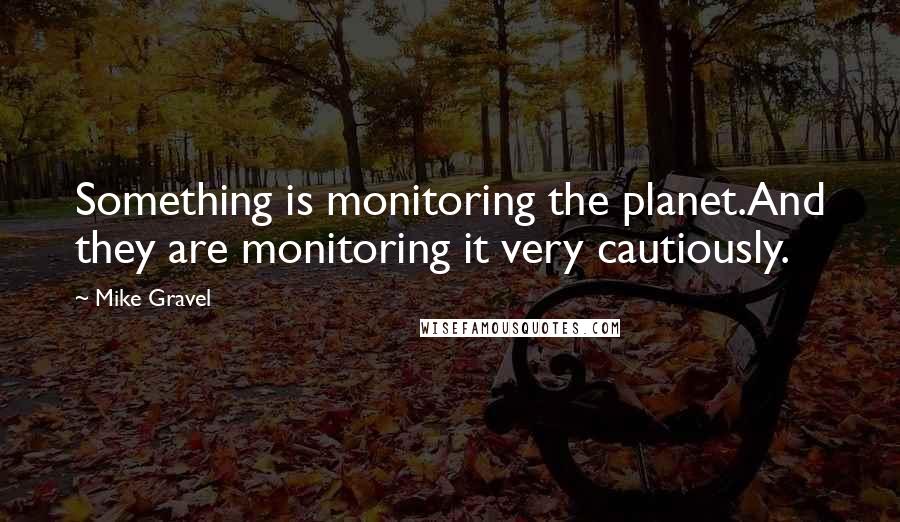 Mike Gravel Quotes: Something is monitoring the planet.And they are monitoring it very cautiously.