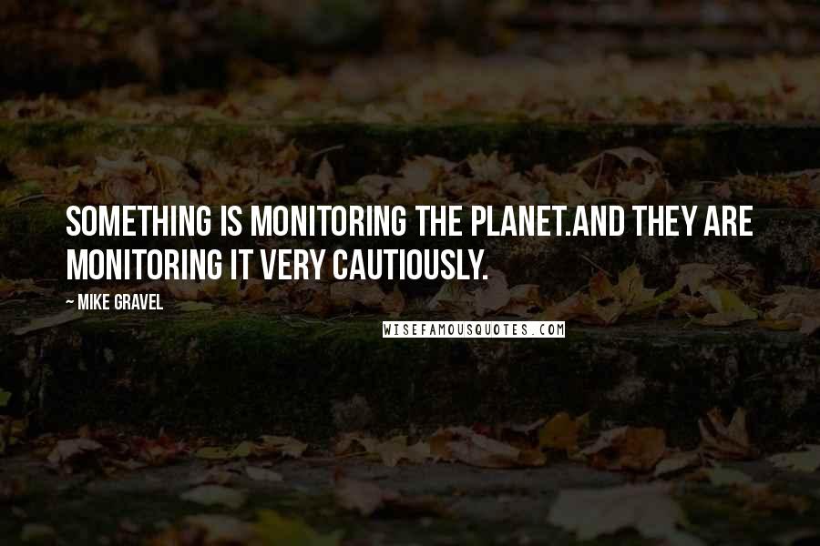 Mike Gravel Quotes: Something is monitoring the planet.And they are monitoring it very cautiously.