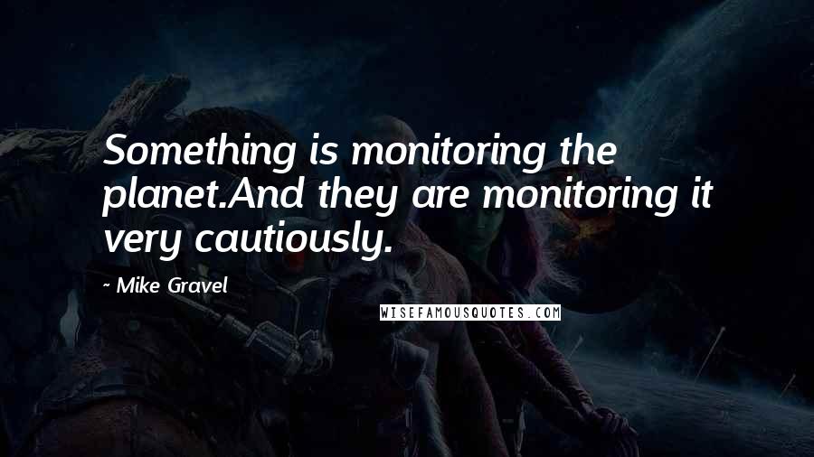 Mike Gravel Quotes: Something is monitoring the planet.And they are monitoring it very cautiously.