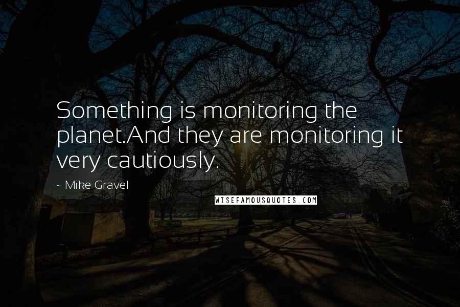 Mike Gravel Quotes: Something is monitoring the planet.And they are monitoring it very cautiously.