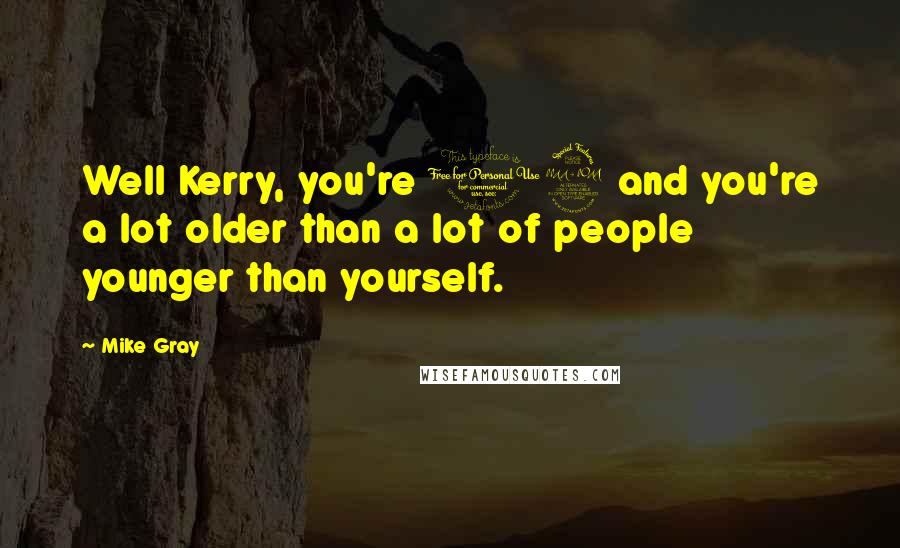 Mike Gray Quotes: Well Kerry, you're 19 and you're a lot older than a lot of people younger than yourself.
