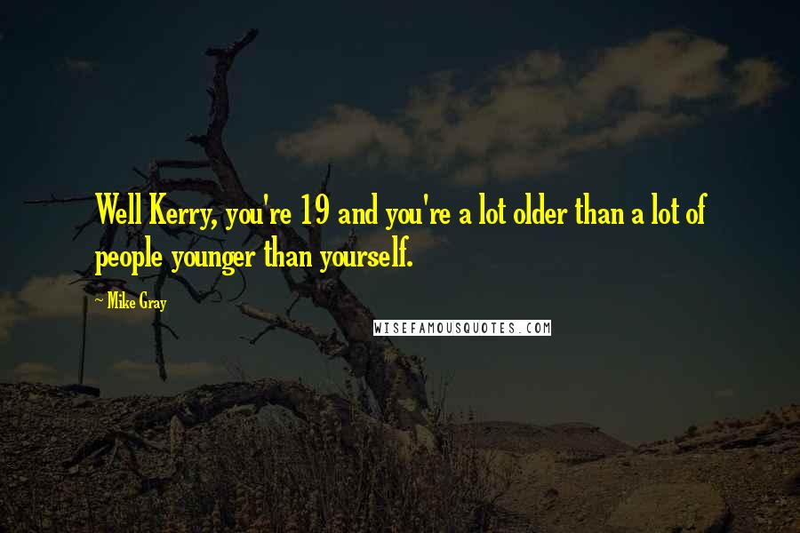 Mike Gray Quotes: Well Kerry, you're 19 and you're a lot older than a lot of people younger than yourself.