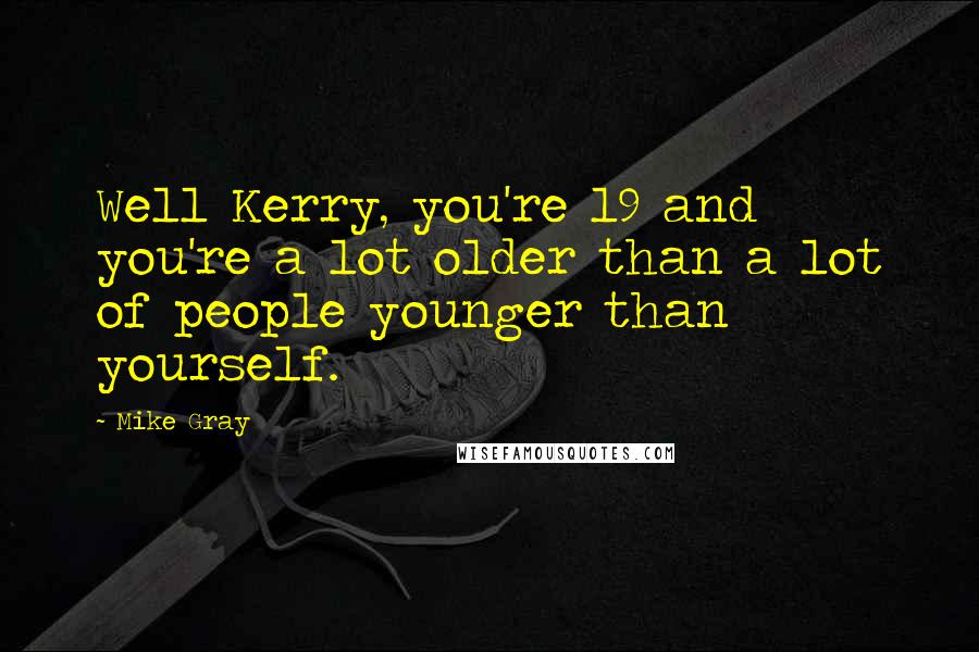 Mike Gray Quotes: Well Kerry, you're 19 and you're a lot older than a lot of people younger than yourself.