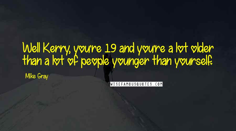 Mike Gray Quotes: Well Kerry, you're 19 and you're a lot older than a lot of people younger than yourself.