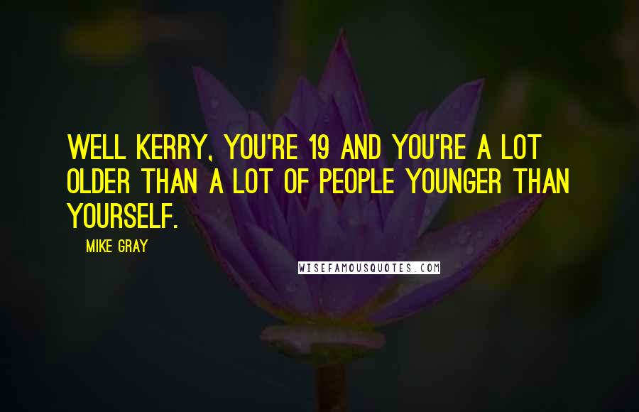Mike Gray Quotes: Well Kerry, you're 19 and you're a lot older than a lot of people younger than yourself.