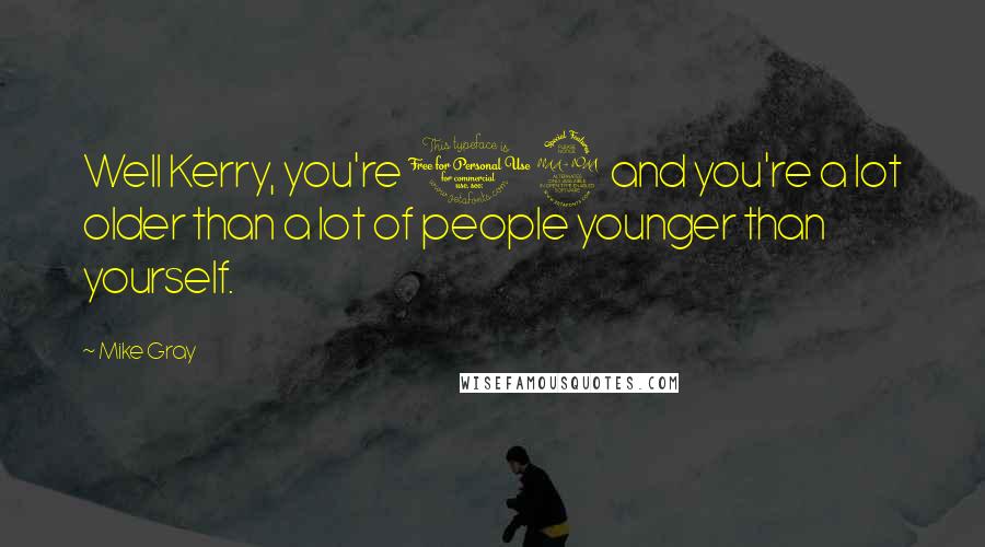 Mike Gray Quotes: Well Kerry, you're 19 and you're a lot older than a lot of people younger than yourself.