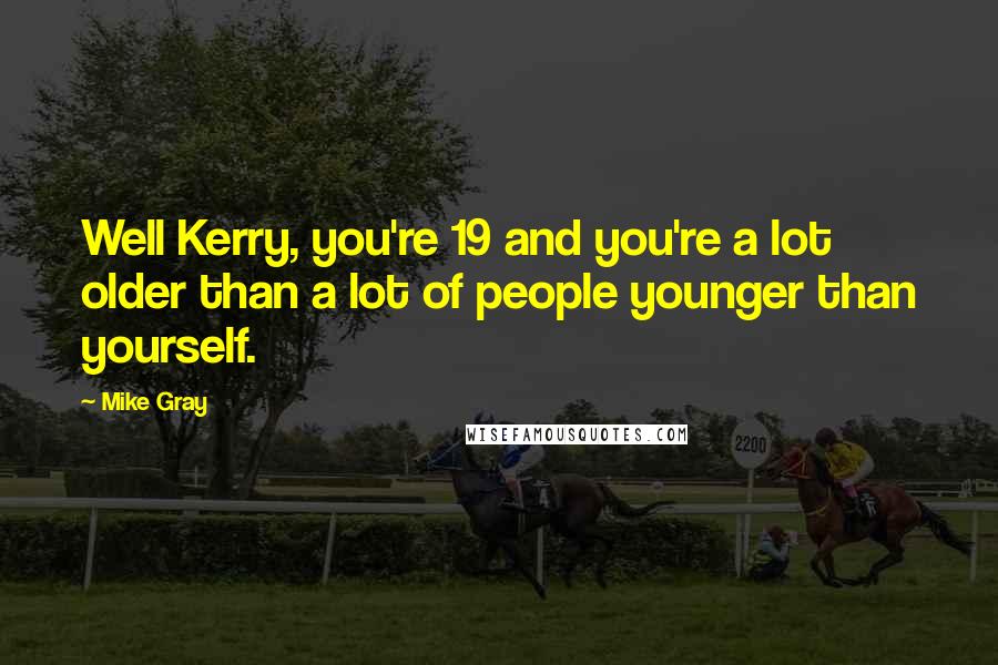 Mike Gray Quotes: Well Kerry, you're 19 and you're a lot older than a lot of people younger than yourself.