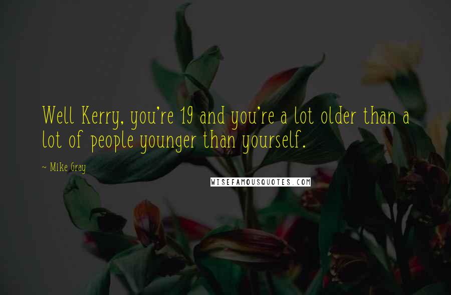 Mike Gray Quotes: Well Kerry, you're 19 and you're a lot older than a lot of people younger than yourself.