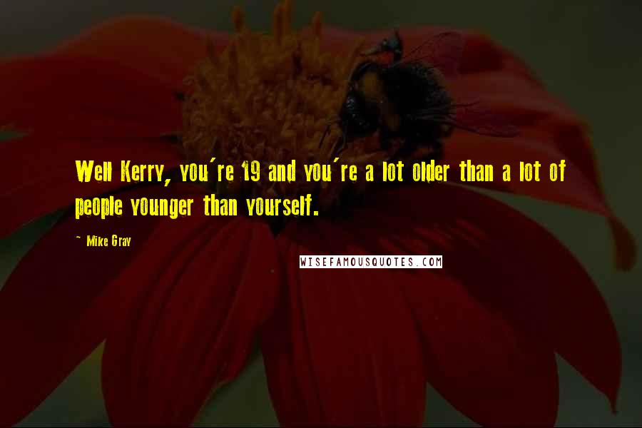 Mike Gray Quotes: Well Kerry, you're 19 and you're a lot older than a lot of people younger than yourself.