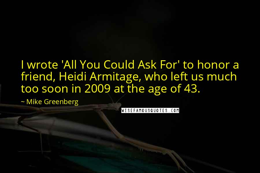 Mike Greenberg Quotes: I wrote 'All You Could Ask For' to honor a friend, Heidi Armitage, who left us much too soon in 2009 at the age of 43.