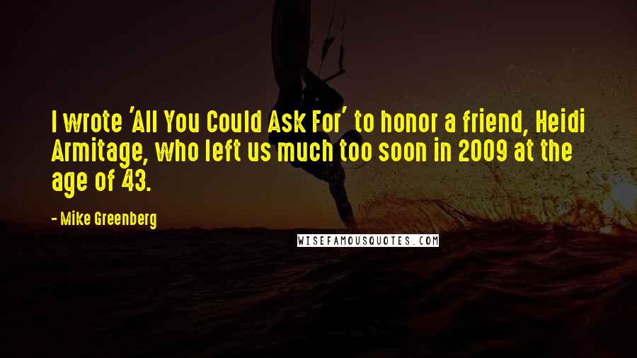 Mike Greenberg Quotes: I wrote 'All You Could Ask For' to honor a friend, Heidi Armitage, who left us much too soon in 2009 at the age of 43.