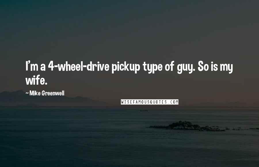 Mike Greenwell Quotes: I'm a 4-wheel-drive pickup type of guy. So is my wife.