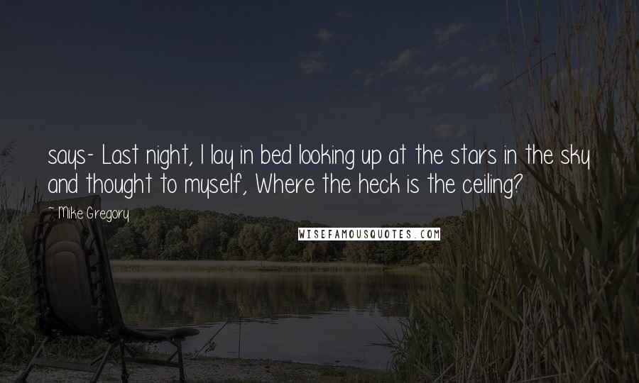 Mike Gregory Quotes: says- Last night, I lay in bed looking up at the stars in the sky and thought to myself, Where the heck is the ceiling?