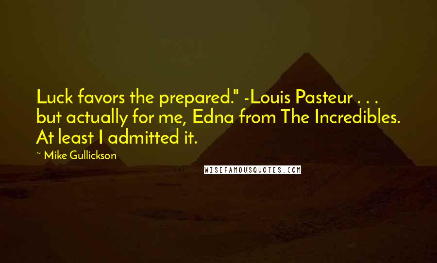 Mike Gullickson Quotes: Luck favors the prepared." -Louis Pasteur . . . but actually for me, Edna from The Incredibles. At least I admitted it.