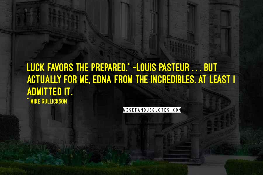 Mike Gullickson Quotes: Luck favors the prepared." -Louis Pasteur . . . but actually for me, Edna from The Incredibles. At least I admitted it.