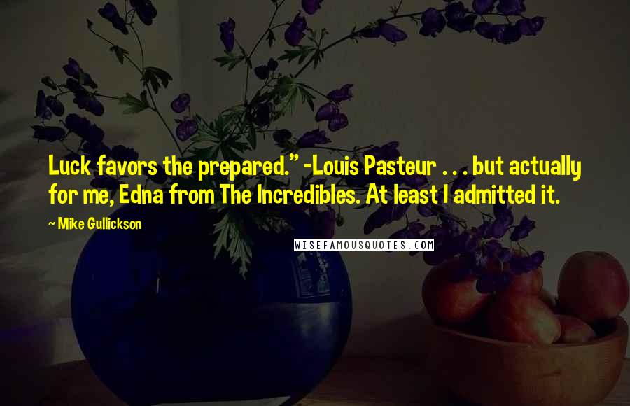 Mike Gullickson Quotes: Luck favors the prepared." -Louis Pasteur . . . but actually for me, Edna from The Incredibles. At least I admitted it.