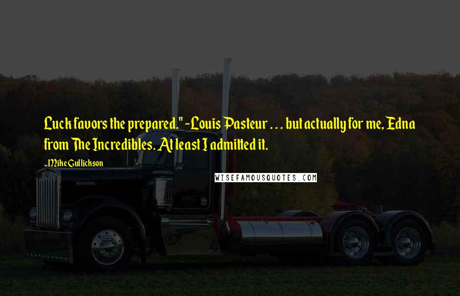 Mike Gullickson Quotes: Luck favors the prepared." -Louis Pasteur . . . but actually for me, Edna from The Incredibles. At least I admitted it.