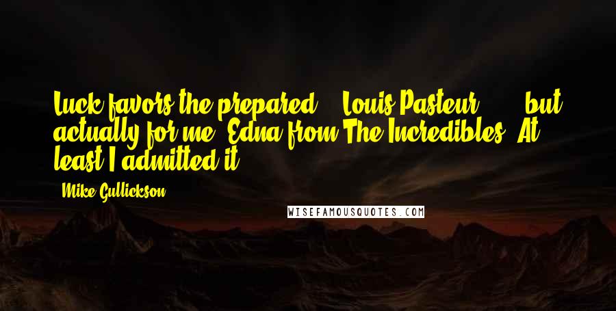 Mike Gullickson Quotes: Luck favors the prepared." -Louis Pasteur . . . but actually for me, Edna from The Incredibles. At least I admitted it.