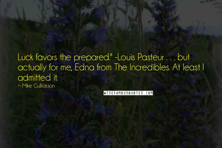 Mike Gullickson Quotes: Luck favors the prepared." -Louis Pasteur . . . but actually for me, Edna from The Incredibles. At least I admitted it.