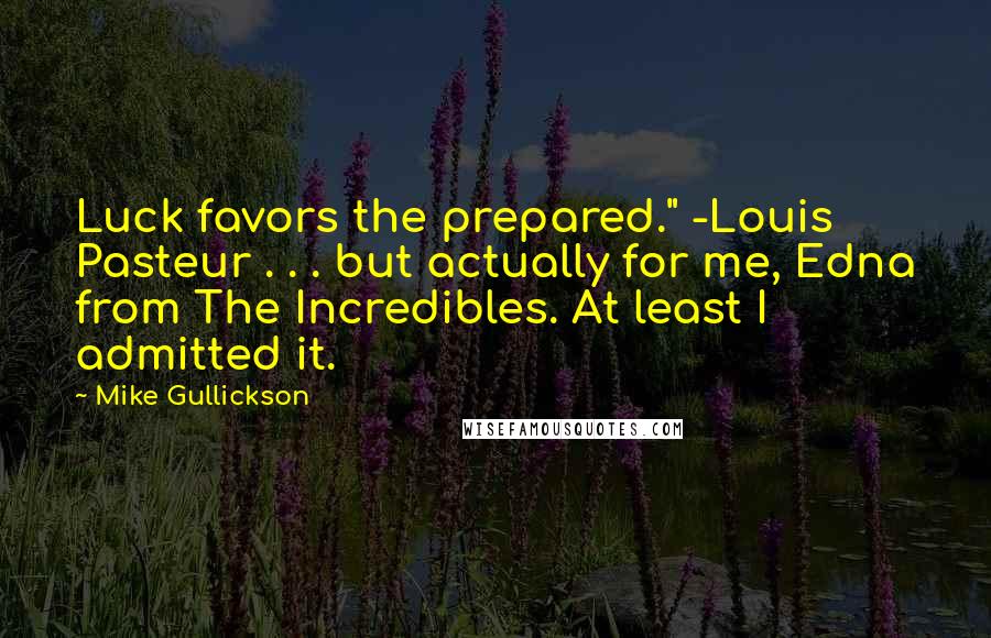 Mike Gullickson Quotes: Luck favors the prepared." -Louis Pasteur . . . but actually for me, Edna from The Incredibles. At least I admitted it.