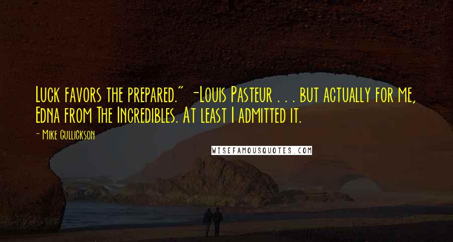 Mike Gullickson Quotes: Luck favors the prepared." -Louis Pasteur . . . but actually for me, Edna from The Incredibles. At least I admitted it.