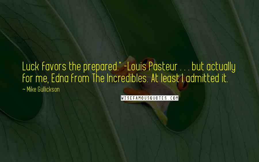 Mike Gullickson Quotes: Luck favors the prepared." -Louis Pasteur . . . but actually for me, Edna from The Incredibles. At least I admitted it.