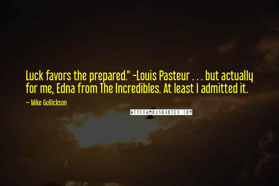 Mike Gullickson Quotes: Luck favors the prepared." -Louis Pasteur . . . but actually for me, Edna from The Incredibles. At least I admitted it.